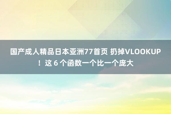国产成人精品日本亚洲77首页 扔掉VLOOKUP！这６个函数一个比一个庞大